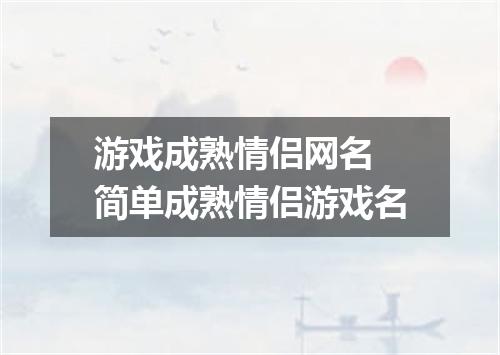 游戏成熟情侣网名 简单成熟情侣游戏名