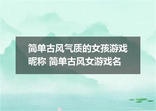 简单古风气质的女孩游戏昵称 简单古风女游戏名