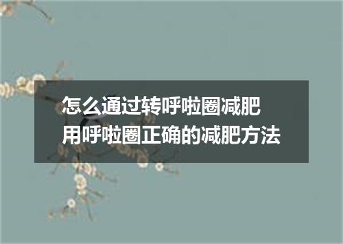 怎么通过转呼啦圈减肥 用呼啦圈正确的减肥方法