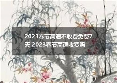 2023春节高速不收费免费7天 2023春节高速收费吗