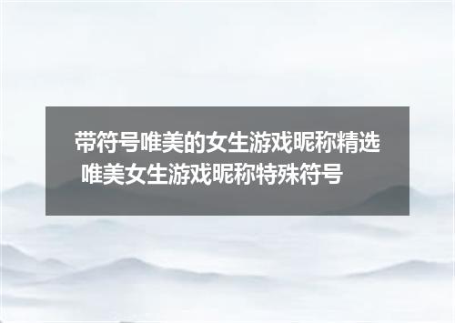 带符号唯美的女生游戏昵称精选 唯美女生游戏昵称特殊符号