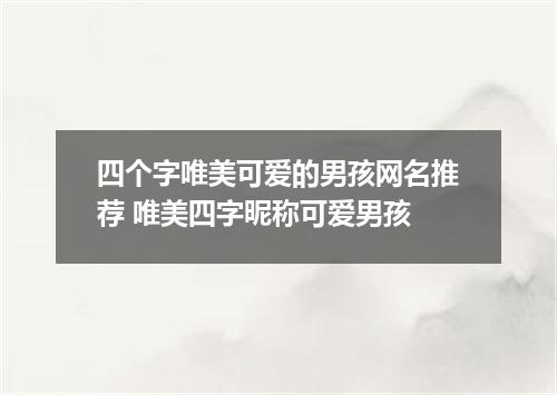 四个字唯美可爱的男孩网名推荐 唯美四字昵称可爱男孩