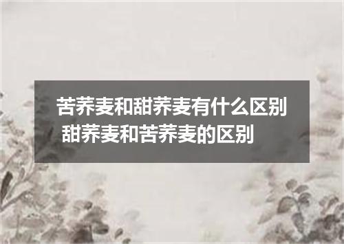 苦荞麦和甜荞麦有什么区别 甜荞麦和苦荞麦的区别