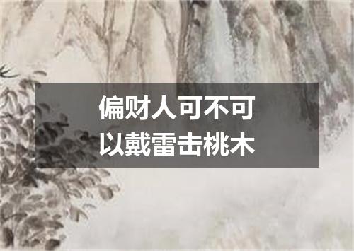 偏财人可不可以戴雷击桃木