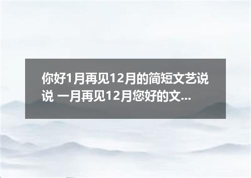 你好1月再见12月的简短文艺说说 一月再见12月您好的文案