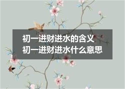 初一进财进水的含义 初一进财进水什么意思