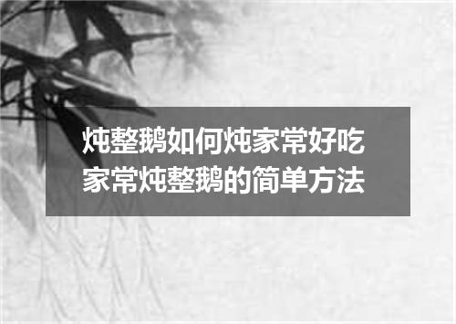 炖整鹅如何炖家常好吃 家常炖整鹅的简单方法