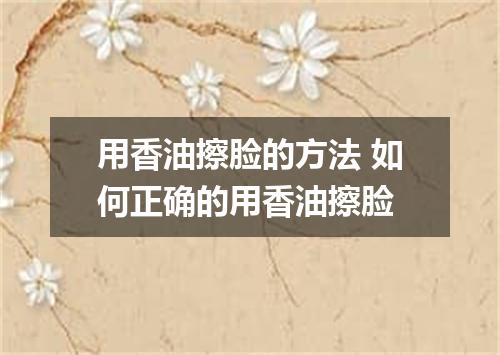 用香油擦脸的方法 如何正确的用香油擦脸