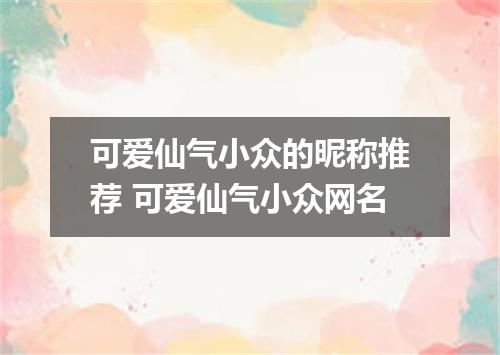 可爱仙气小众的昵称推荐 可爱仙气小众网名