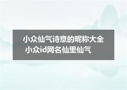 小众仙气诗意的昵称大全 小众id网名仙里仙气