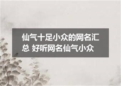 仙气十足小众的网名汇总 好听网名仙气小众