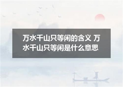 万水千山只等闲的含义 万水千山只等闲是什么意思