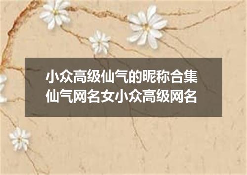 小众高级仙气的昵称合集 仙气网名女小众高级网名