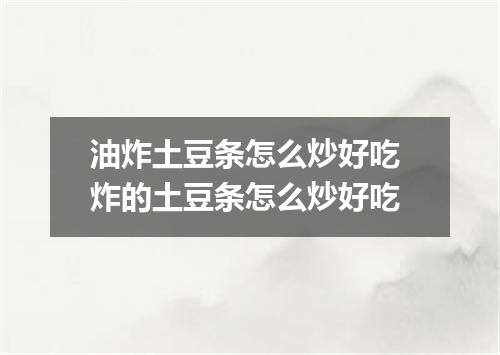 油炸土豆条怎么炒好吃 炸的土豆条怎么炒好吃