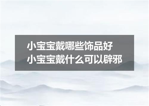 小宝宝戴哪些饰品好 小宝宝戴什么可以辟邪