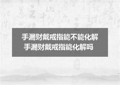 手漏财戴戒指能不能化解 手漏财戴戒指能化解吗