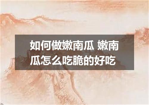 如何做嫩南瓜 嫩南瓜怎么吃脆的好吃