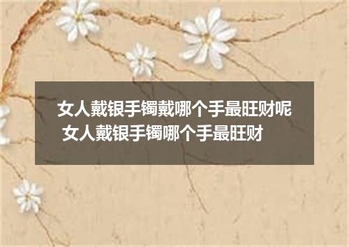 女人戴银手镯戴哪个手最旺财呢 女人戴银手镯哪个手最旺财