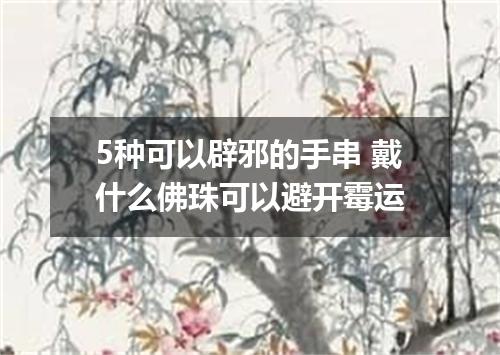 5种可以辟邪的手串 戴什么佛珠可以避开霉运