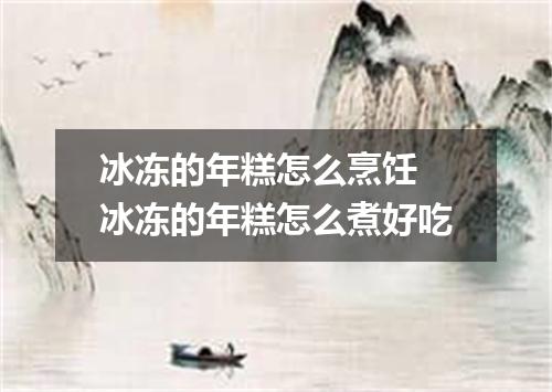 冰冻的年糕怎么烹饪 冰冻的年糕怎么煮好吃