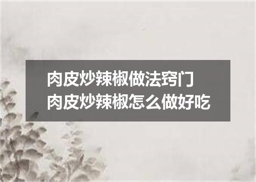 肉皮炒辣椒做法窍门 肉皮炒辣椒怎么做好吃