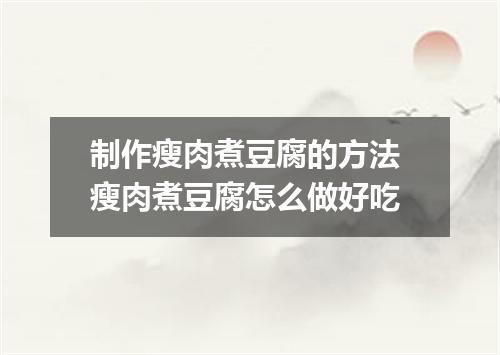 制作瘦肉煮豆腐的方法 瘦肉煮豆腐怎么做好吃