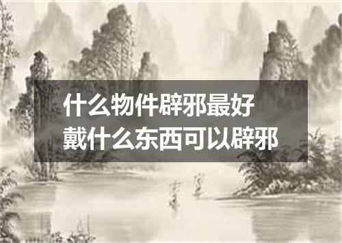 什么物件辟邪最好 戴什么东西可以辟邪