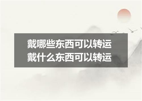 戴哪些东西可以转运 戴什么东西可以转运