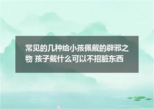 常见的几种给小孩佩戴的辟邪之物 孩子戴什么可以不招脏东西