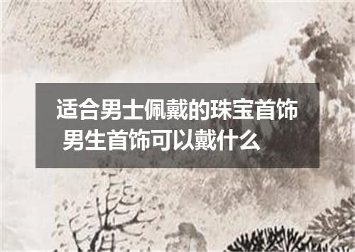 适合男士佩戴的珠宝首饰 男生首饰可以戴什么