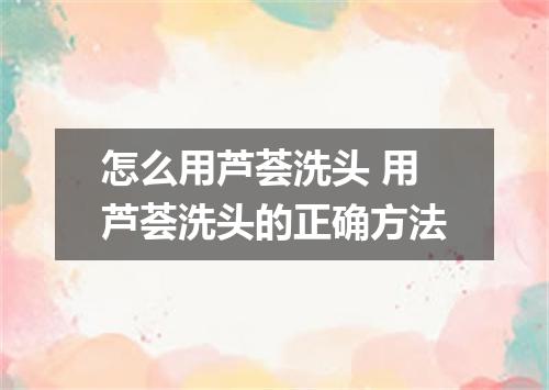 怎么用芦荟洗头 用芦荟洗头的正确方法