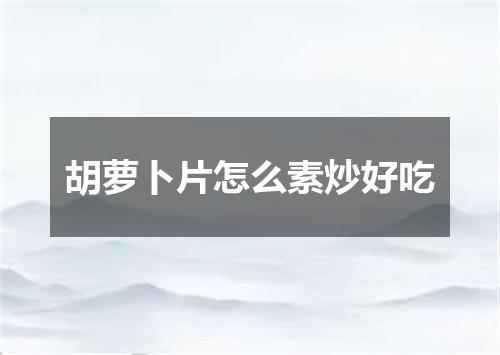 胡萝卜片怎么素炒好吃