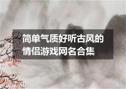 简单气质好听古风的情侣游戏网名合集