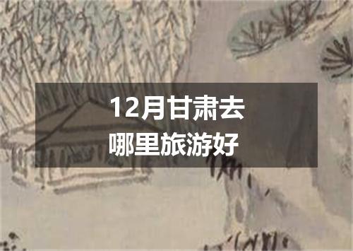 12月甘肃去哪里旅游好