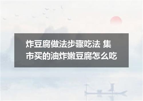 炸豆腐做法步骤吃法 集市买的油炸嫩豆腐怎么吃