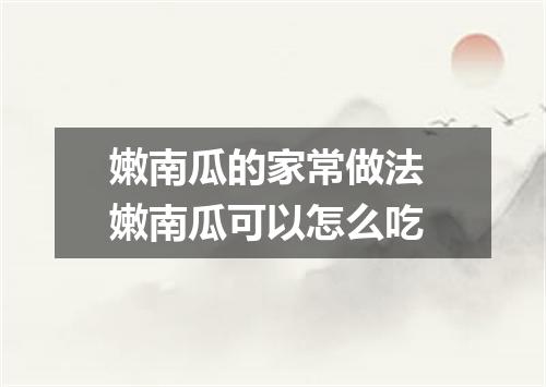 嫩南瓜的家常做法 嫩南瓜可以怎么吃