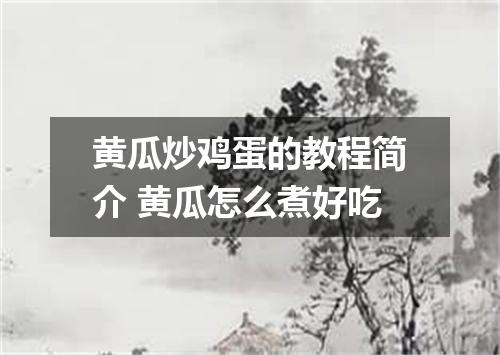 黄瓜炒鸡蛋的教程简介 黄瓜怎么煮好吃