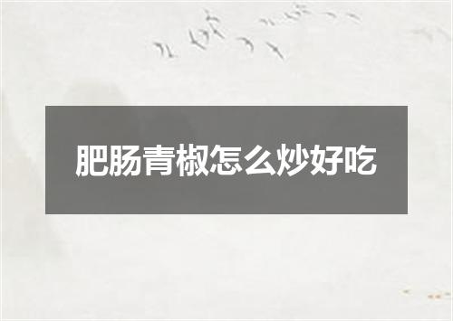 肥肠青椒怎么炒好吃