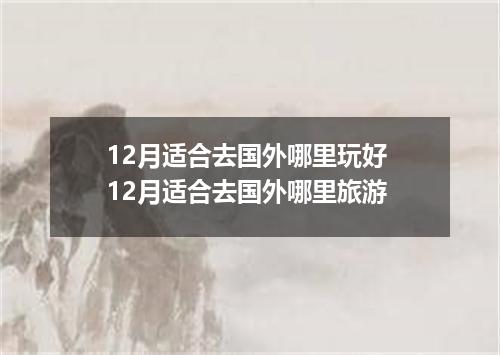 12月适合去国外哪里玩好 12月适合去国外哪里旅游