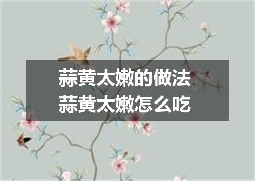 蒜黄太嫩的做法 蒜黄太嫩怎么吃