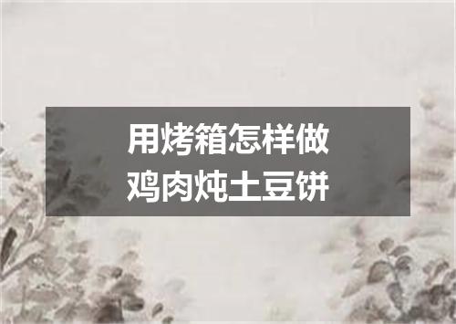 用烤箱怎样做鸡肉炖土豆饼