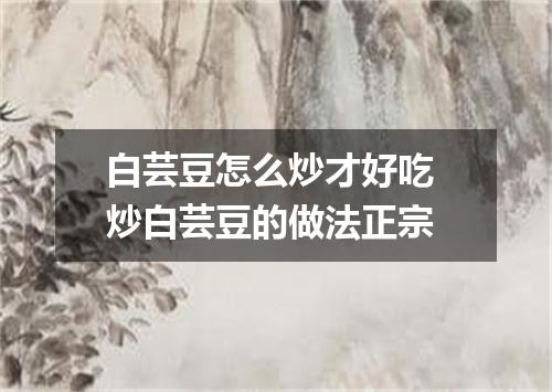 白芸豆怎么炒才好吃 炒白芸豆的做法正宗