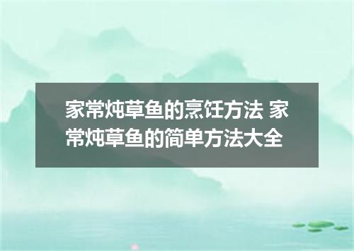 家常炖草鱼的烹饪方法 家常炖草鱼的简单方法大全
