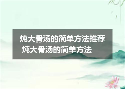 炖大骨汤的简单方法推荐 炖大骨汤的简单方法