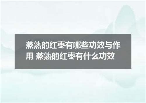 蒸熟的红枣有哪些功效与作用 蒸熟的红枣有什么功效