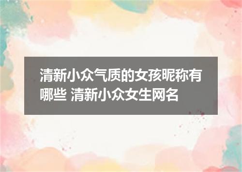 清新小众气质的女孩昵称有哪些 清新小众女生网名