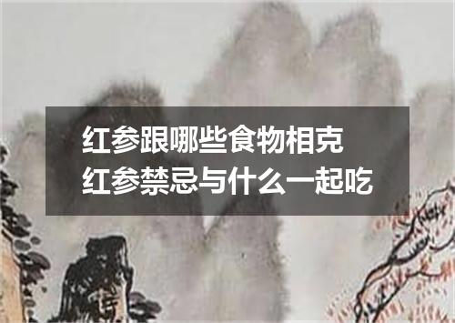 红参跟哪些食物相克 红参禁忌与什么一起吃