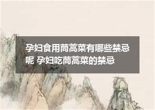 孕妇食用茼蒿菜有哪些禁忌呢 孕妇吃茼蒿菜的禁忌