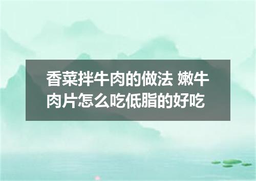 香菜拌牛肉的做法 嫩牛肉片怎么吃低脂的好吃