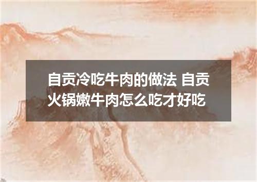 自贡冷吃牛肉的做法 自贡火锅嫩牛肉怎么吃才好吃